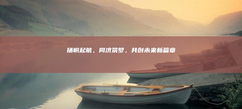 扬帆起航，同济筑梦，共创未来新篇章